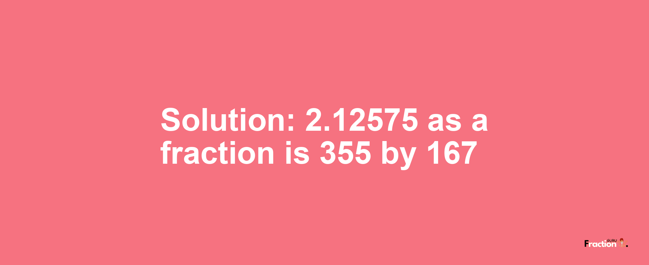 Solution:2.12575 as a fraction is 355/167